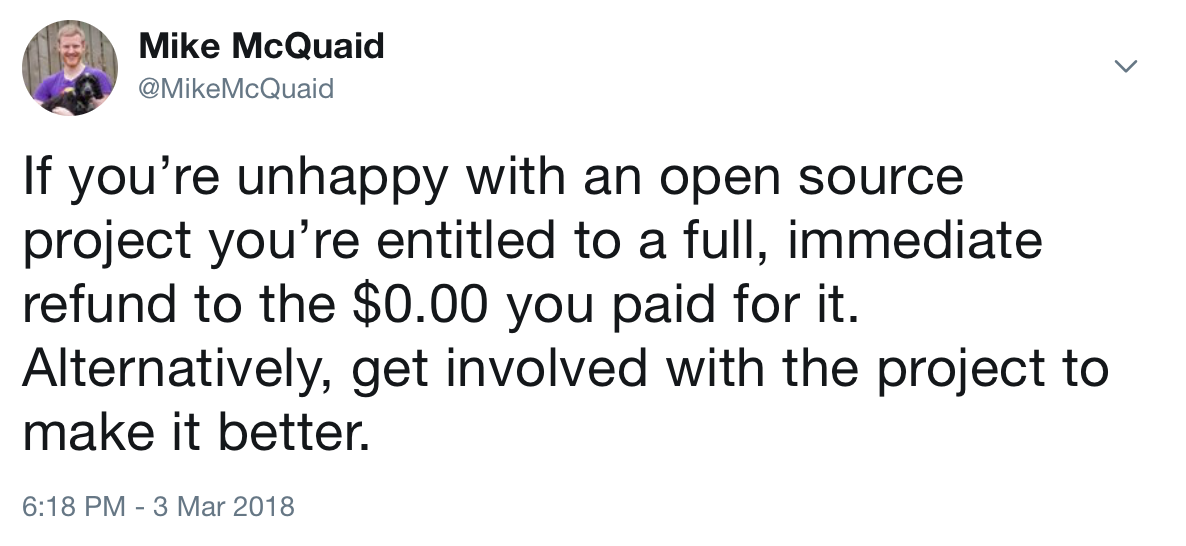 If you’re unhappy with an open source project you’re entitled to a full, immediate refund to the $0.00 you paid for it. Alternatively, get involved with the project to make it better.